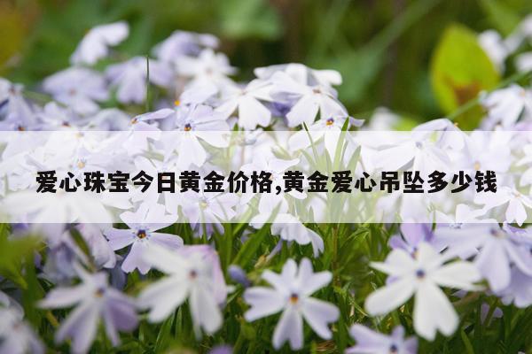 爱心珠宝今日黄金价格,黄金爱心吊坠多少钱