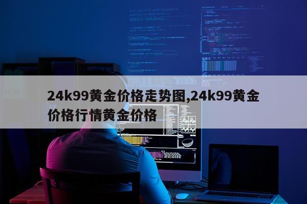 24k99黄金价格走势图,24k99黄金价格行情黄金价格