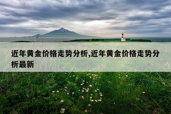 近年黄金价格走势分析,近年黄金价格走势分析最新