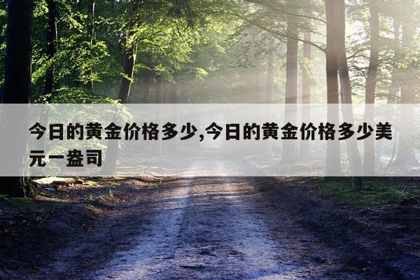 今日的黄金价格多少,今日的黄金价格多少美元一盎司