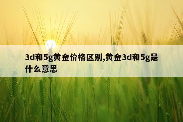 3d和5g黄金价格区别,黄金3d和5g是什么意思