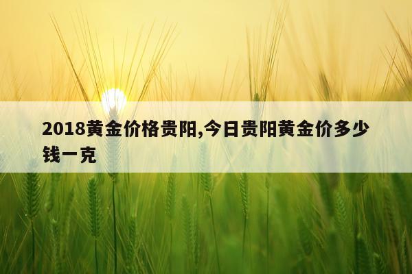 2018黄金价格贵阳,今日贵阳黄金价多少钱一克