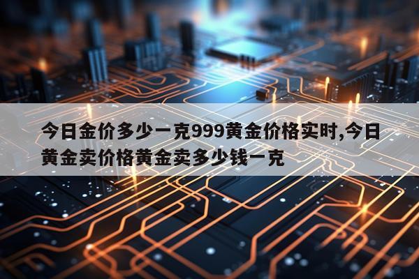 今日金价多少一克999黄金价格实时,今日黄金卖价格黄金卖多少钱一克