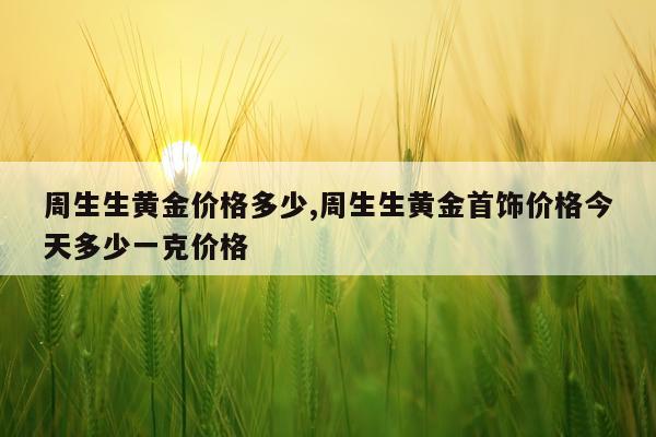 周生生黄金价格多少,周生生黄金首饰价格今天多少一克价格