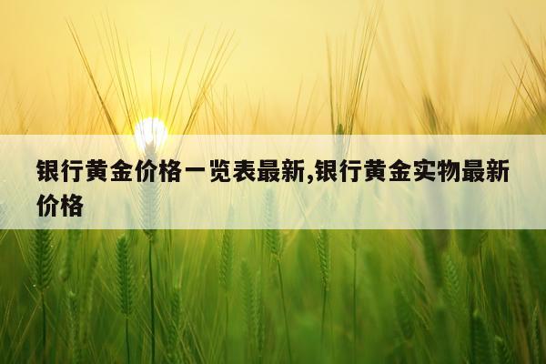 银行黄金价格一览表最新,银行黄金实物最新价格