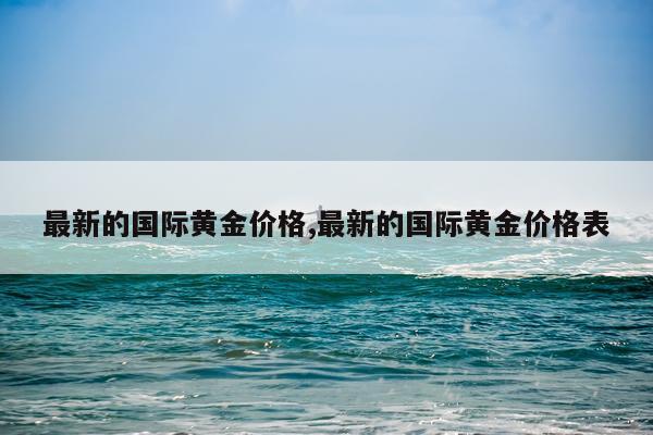 最新的国际黄金价格,最新的国际黄金价格表