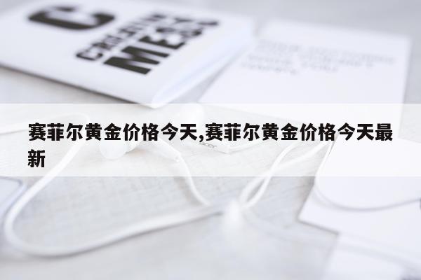 赛菲尔黄金价格今天,赛菲尔黄金价格今天最新