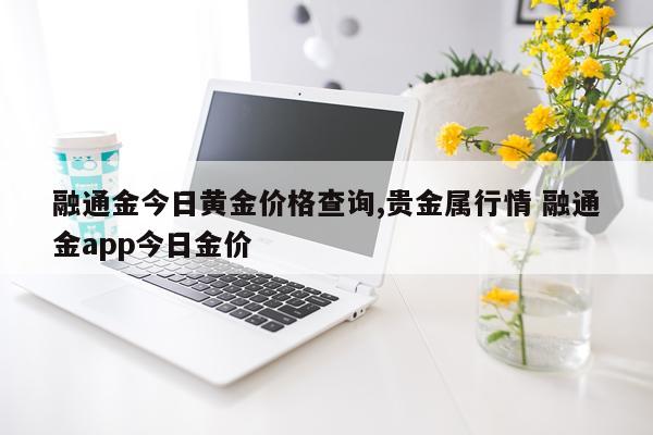 融通金今日黄金价格查询,贵金属行情 融通金app今日金价