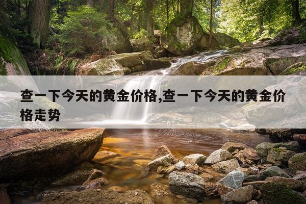 查一下今天的黄金价格,查一下今天的黄金价格走势