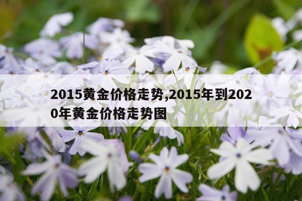 2015黄金价格走势,2015年到2020年黄金价格走势图