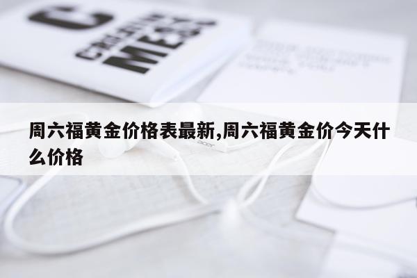 周六福黄金价格表最新,周六福黄金价今天什么价格