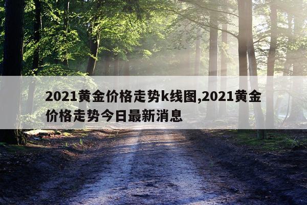 2021黄金价格走势k线图,2021黄金价格走势今日最新消息