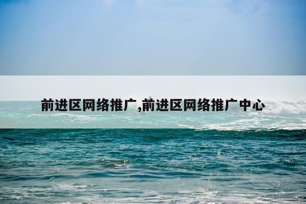 前进区网络推广,前进区网络推广中心