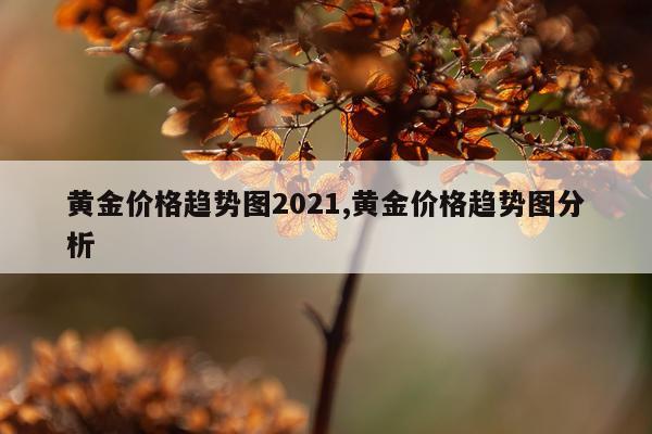 黄金价格趋势图2021,黄金价格趋势图分析