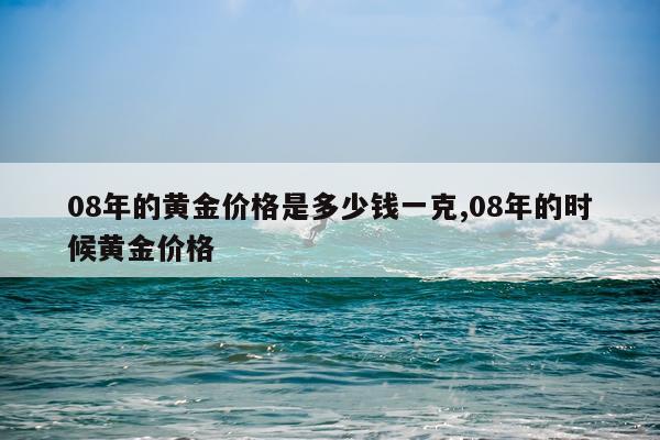 08年的黄金价格是多少钱一克,08年的时候黄金价格
