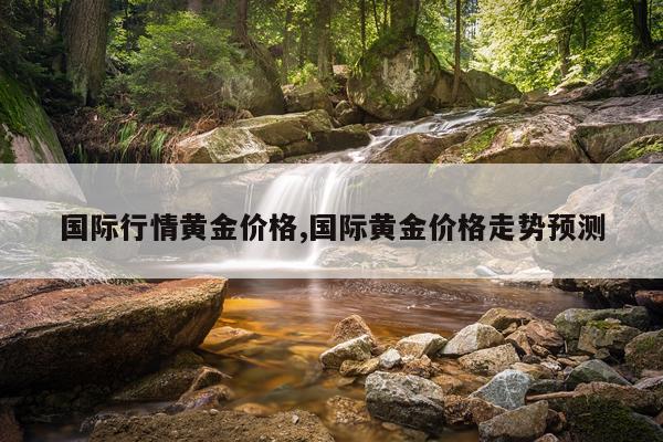 国际行情黄金价格,国际黄金价格走势预测