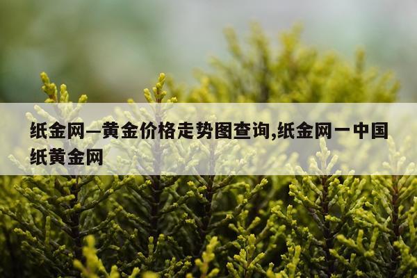 纸金网—黄金价格走势图查询,纸金网一中国纸黄金网