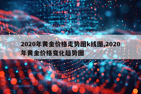 2020年黄金价格走势图k线图,2020年黄金价格变化趋势图