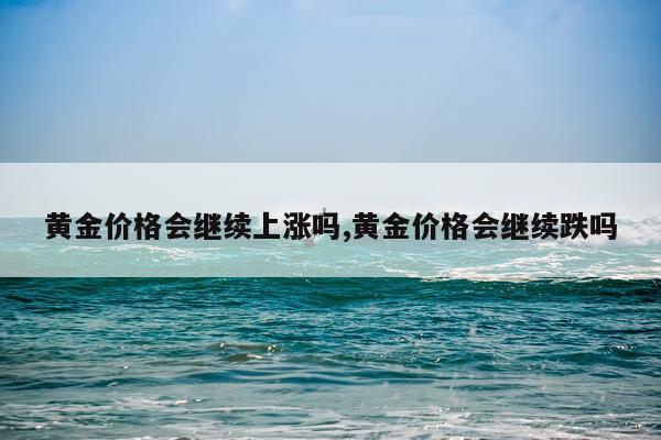 黄金价格会继续上涨吗,黄金价格会继续跌吗