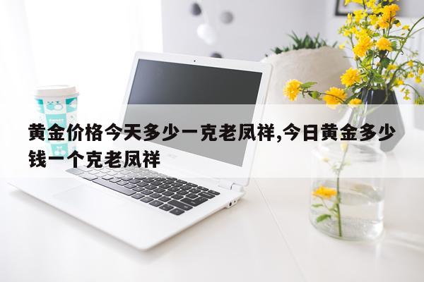 黄金价格今天多少一克老凤祥,今日黄金多少钱一个克老凤祥