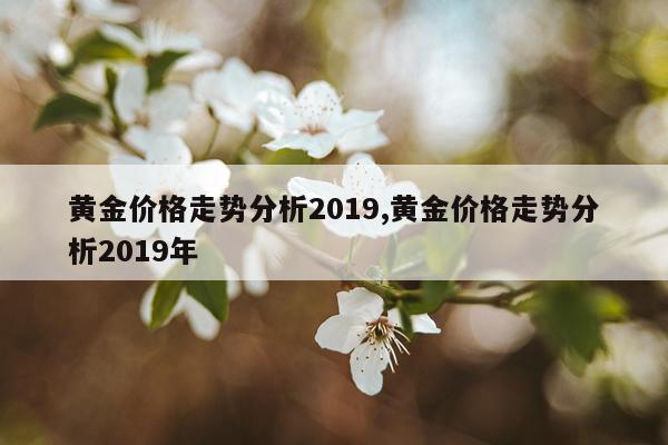 黄金价格走势分析2019,黄金价格走势分析2019年