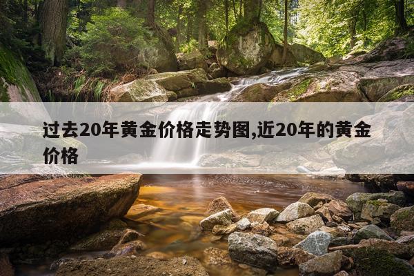 过去20年黄金价格走势图,近20年的黄金价格