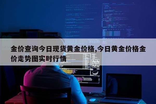 金价查询今日现货黄金价格,今日黄金价格金价走势图实时行情