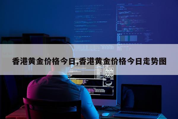 香港黄金价格今日,香港黄金价格今日走势图
