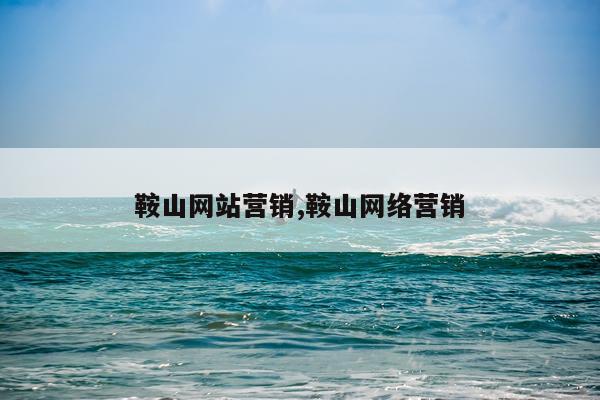 鞍山网站营销,鞍山网络营销