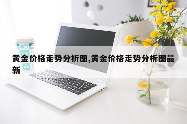 黄金价格走势分析图,黄金价格走势分析图最新