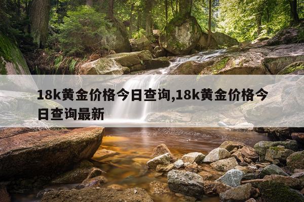 18k黄金价格今日查询,18k黄金价格今日查询最新
