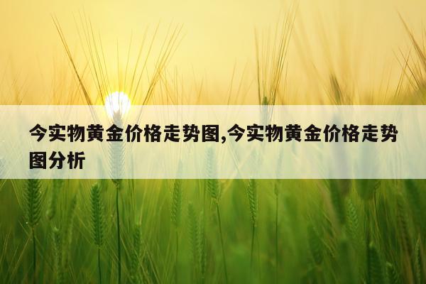 今实物黄金价格走势图,今实物黄金价格走势图分析