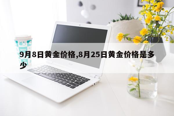 9月8日黄金价格,8月25日黄金价格是多少