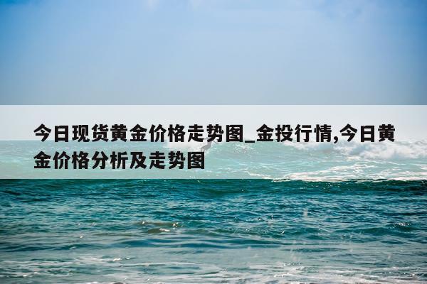 今日现货黄金价格走势图_金投行情,今日黄金价格分析及走势图