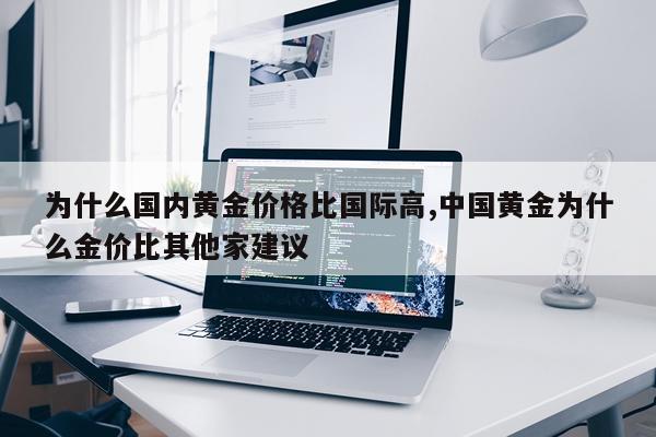 为什么国内黄金价格比国际高,中国黄金为什么金价比其他家建议