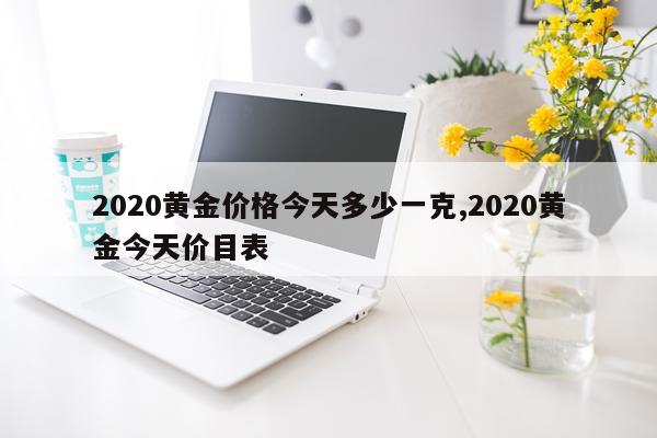 2020黄金价格今天多少一克,2020黄金今天价目表