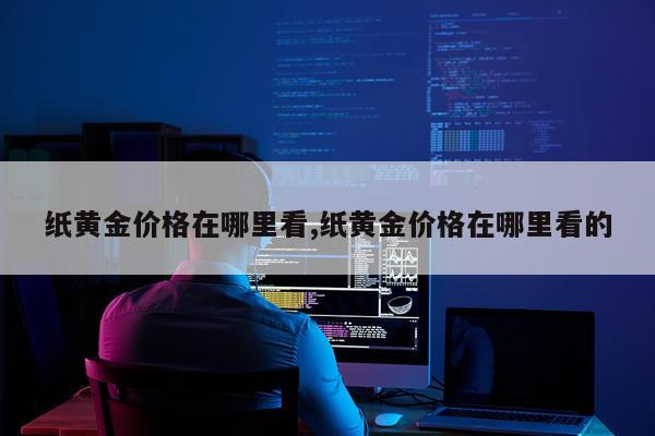 纸黄金价格在哪里看,纸黄金价格在哪里看的
