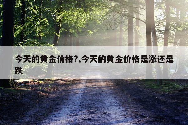 今天的黄金价格?,今天的黄金价格是涨还是跌
