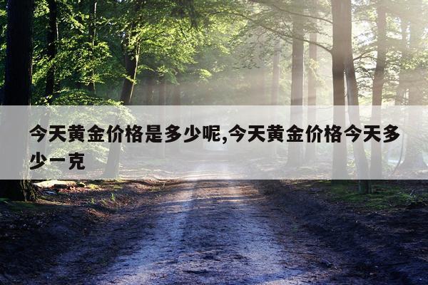 今天黄金价格是多少呢,今天黄金价格今天多少一克