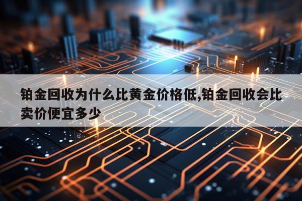 铂金回收为什么比黄金价格低,铂金回收会比卖价便宜多少