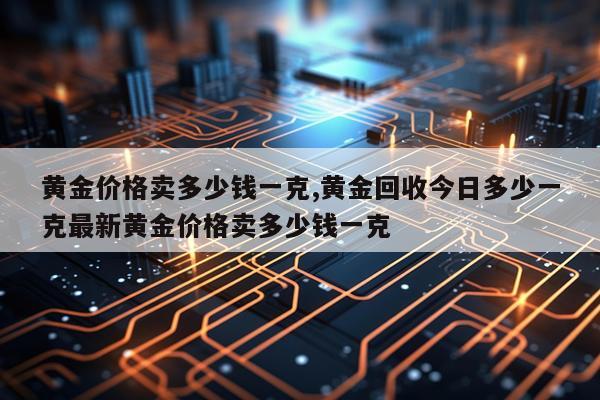 黄金价格卖多少钱一克,黄金回收今日多少一克最新黄金价格卖多少钱一克