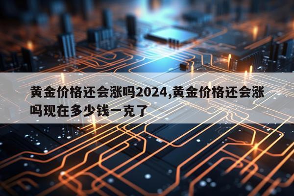 黄金价格还会涨吗2024,黄金价格还会涨吗现在多少钱一克了