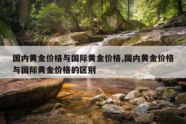 国内黄金价格与国际黄金价格,国内黄金价格与国际黄金价格的区别