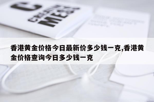 香港黄金价格今日最新价多少钱一克,香港黄金价格查询今日多少钱一克
