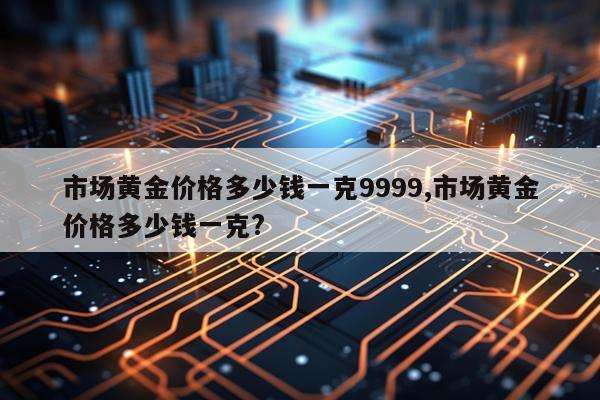 市场黄金价格多少钱一克9999,市场黄金价格多少钱一克?