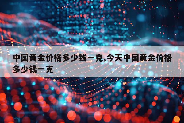 中国黄金价格多少钱一克,今天中国黄金价格多少钱一克