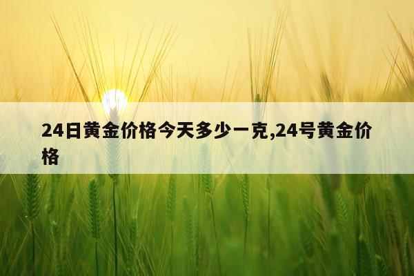 24日黄金价格今天多少一克,24号黄金价格