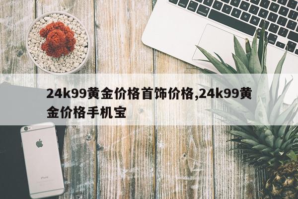 24k99黄金价格首饰价格,24k99黄金价格手机宝
