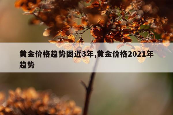 黄金价格趋势图近3年,黄金价格2021年趋势