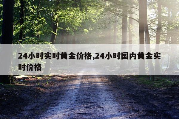 24小时实时黄金价格,24小时国内黄金实时价格